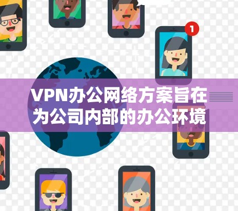 VPN办公网络方案旨在为公司内部的办公环境提供安全、可靠的网络访问。以下是详细的步骤和注意事项，帮助您配置和管理VPN网络