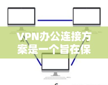 VPN办公连接方案是一个旨在保障数据安全和隐私的网络连接方法，适用于在公司或个人中使用VPN的场景。以下是一个通用的VPN办公连接方案，供您参考