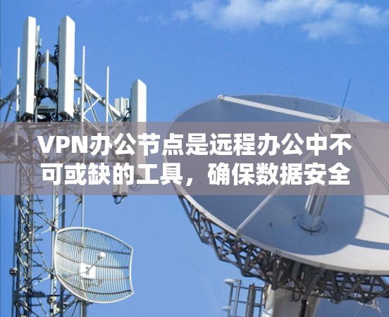 VPN办公节点是远程办公中不可或缺的工具，确保数据安全和稳定传输。以下是一些推荐的VPN办公节点，供您参考