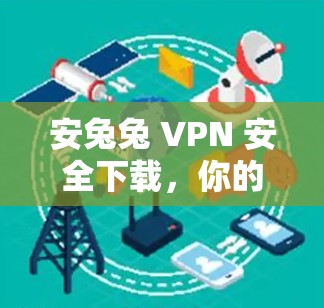 安兔兔 VPN 安全下载，你的VPN选择指南