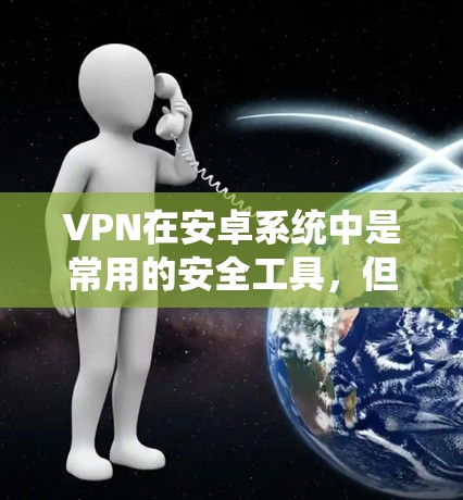 VPN在安卓系统中是常用的安全工具,但性能和稳定性也需要通过优化来提升。以下是一些在安卓系统中优化VPN性能的步骤和方法 VPN在安卓系统中是常用的安全工具,但性能和稳定性也需要通过优化来提升。以下是一些在安卓系统中优化VPN性能的步骤和方法