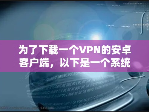 为了下载一个VPN的安卓客户端,以下是一个系统化的步骤指南 为了下载一个VPN的安卓客户端,以下是一个系统化的步骤指南