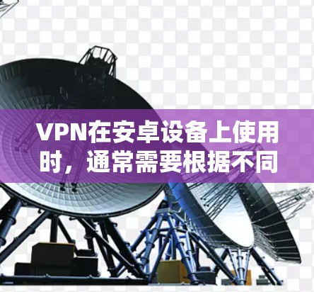 VPN在安卓设备上使用时,通常需要根据不同的需求选择适合的软件。以下是一些常见的VPN软件及其在安卓设备上的使用教程 VPN在安卓设备上使用时,通常需要根据不同的需求选择适合的软件。以下是一些常见的VPN软件及其在安卓设备上的使用教程