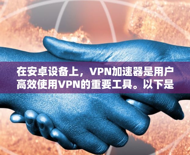 在安卓设备上,VPN加速器是用户高效使用VPN的重要工具。以下是一些常见的VPN加速器及其在安卓设备上的使用方法 在安卓设备上,VPN加速器是用户高效使用VPN的重要工具。以下是一些常见的VPN加速器及其在安卓设备上的使用方法