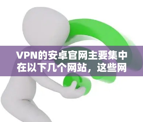 VPN的安卓官网主要集中在以下几个网站，这些网站提供多种VPN服务，包括国际VPN、企业VPN和私人VPN。以下是几个主要的VPN网站