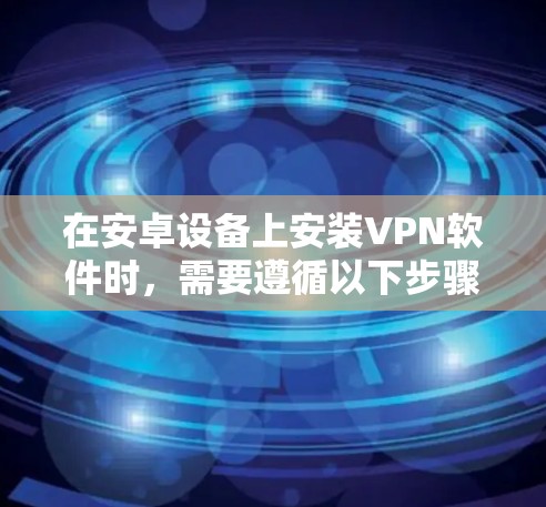 在安卓设备上安装VPN软件时，需要遵循以下步骤和注意事项，确保安全和有效