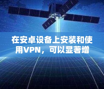 在安卓设备上安装和使用VPN，可以显著增强网络安全。以下是一个清晰的步骤指南
