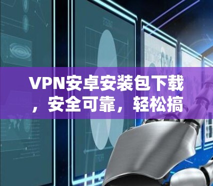 VPN安卓安装包下载，安全可靠，轻松搞定！