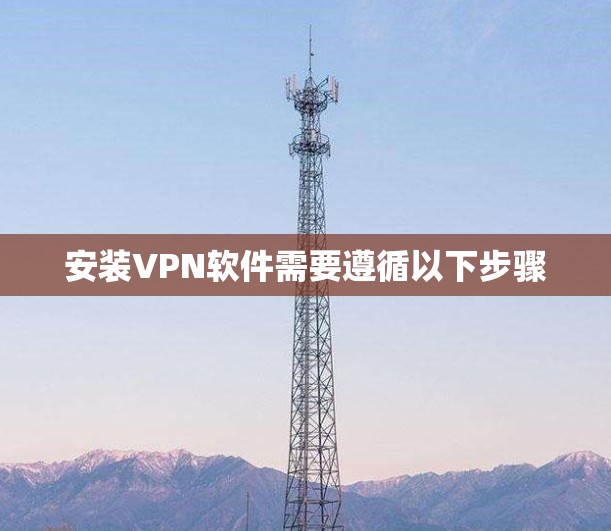 安装VPN软件需要遵循以下步骤
