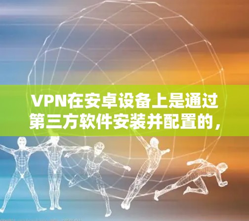 VPN在安卓设备上是通过第三方软件安装并配置的,以下是详细的步骤 VPN在安卓设备上是通过第三方软件安装并配置的,以下是详细的步骤