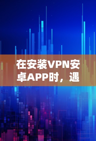 在安装VPN安卓APP时，遇到设置中没有VPN选项的问题，可以通过以下步骤解决问题