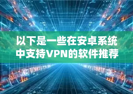 以下是一些在安卓系统中支持VPN的软件推荐 以下是一些在安卓系统中支持VPN的软件推荐