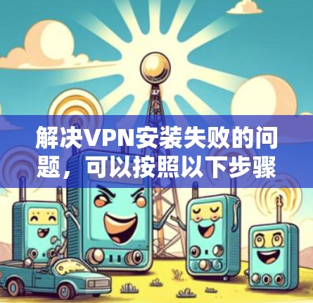 解决VPN安装失败的问题，可以按照以下步骤进行