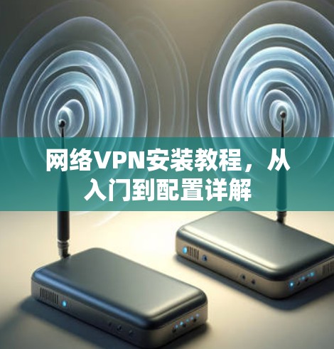 网络VPN安装教程，从入门到配置详解