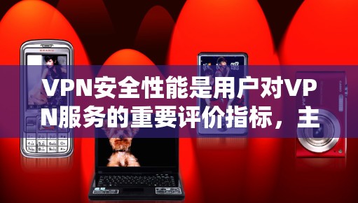 VPN安全性能是用户对VPN服务的重要评价指标，主要体现在以下几个方面