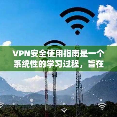 VPN安全使用指南是一个系统性的学习过程，旨在帮助用户更好地保护他们的网络环境。以下是一个分步指南，供用户参考
