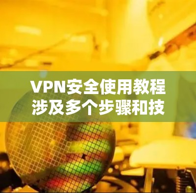 VPN安全使用教程涉及多个步骤和技巧，旨在确保数据和网络的安全。以下是详细的步骤和建议