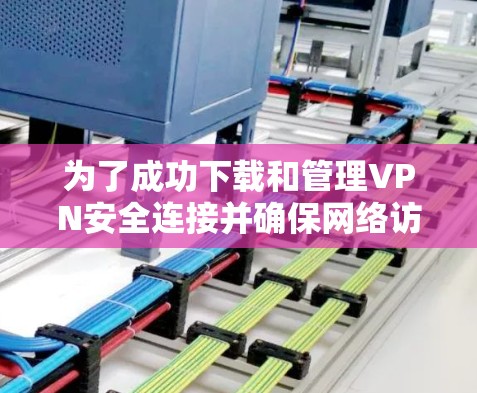 为了成功下载和管理VPN安全连接并确保网络访问的安全性,可以按照以下步骤进行 为了成功下载和管理VPN安全连接并确保网络访问的安全性,可以按照以下步骤进行