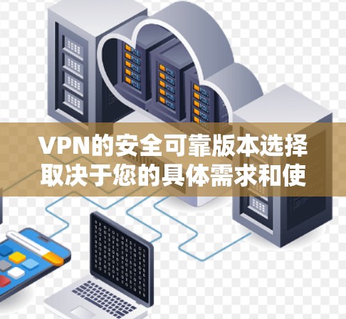 VPN的安全可靠版本选择取决于您的具体需求和使用场景。以下是各个版本的综述和推荐建议