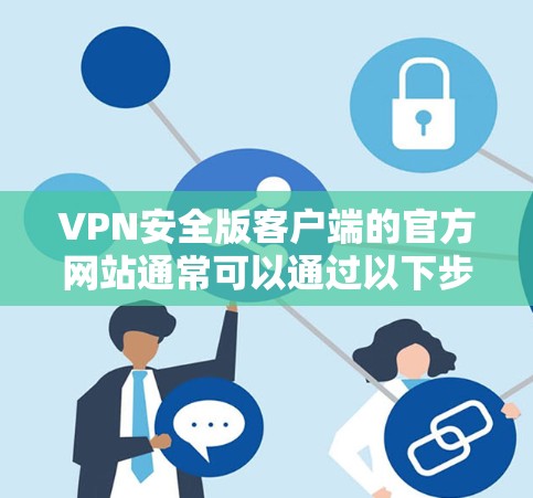 VPN安全版客户端的官方网站通常可以通过以下步骤找到 VPN安全版客户端的官方网站通常可以通过以下步骤找到