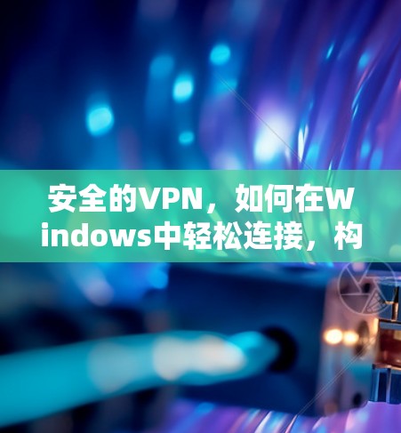 安全的VPN，如何在Windows中轻松连接，构建你的VPN世界