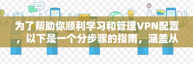 为了帮助你顺利学习和管理VPN配置，以下是一个分步骤的指南，涵盖从基础配置到高级管理的各个方面