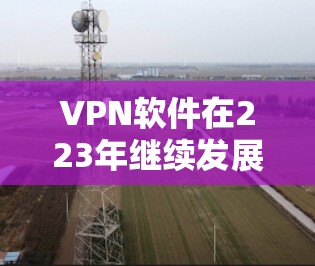 VPN软件在223年继续发展，用户可以通过以下方式下载最新版的VPN软件