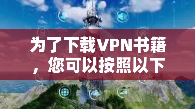 为了下载VPN书籍,您可以按照以下步骤进行选择和操作 为了下载VPN书籍,您可以按照以下步骤进行选择和操作