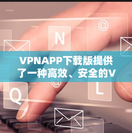 VPNAPP下载版提供了一种高效、安全的VPN解决方案，适合需要快速、可靠的网络连接和数据安全的用户。以下是对该服务的详细分析和总结
