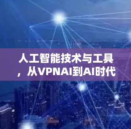 人工智能技术与工具，从VPNAI到AI时代