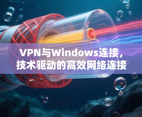 VPN与Windows连接，技术驱动的高效网络连接解决方案