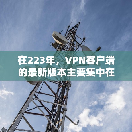 在223年，VPN客户端的最新版本主要集中在端到端（E2E）VPN和端到端加密（E2E-EC）VPN的领域，以提供更高的安全性、多设备连接和更便捷的使用体验。以下是一些最新的VPN客户端及其简介