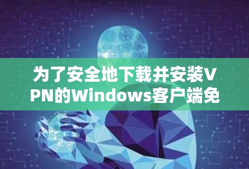 为了安全地下载并安装VPN的Windows客户端免费版,您可以按照以下步骤执行 为了安全地下载并安装VPN的Windows客户端免费版,您可以按照以下步骤执行