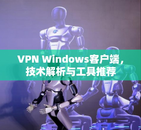VPN Windows客户端，技术解析与工具推荐