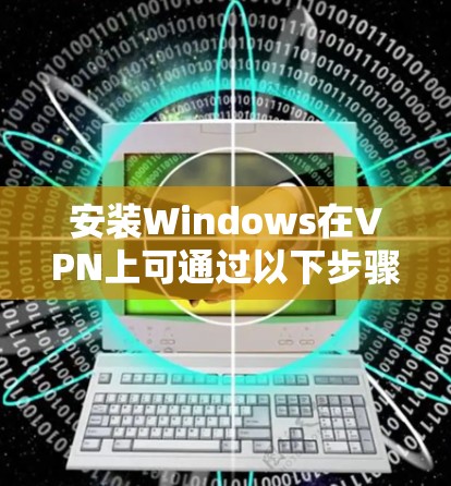 安装Windows在VPN上可通过以下步骤进行