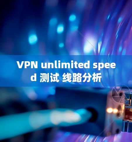 VPN unlimited speed 测试 线路分析 VPN unlimited speed 测试 线路分析