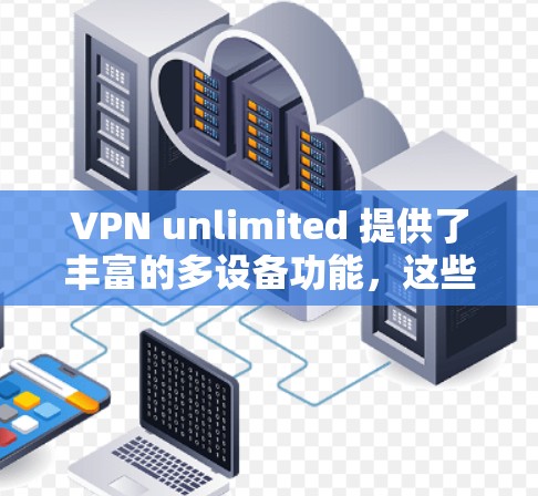 VPN unlimited 提供了丰富的多设备功能,这些功能允许用户在多个设备上使用同一套VPN服务。以下是多设备功能的详细说明 VPN unlimited 提供了丰富的多设备功能,这些功能允许用户在多个设备上使用同一套VPN服务。以下是多设备功能的详细说明