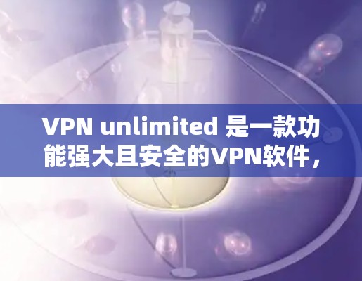 VPN unlimited 是一款功能强大且安全的VPN软件，适合需要长时间在线的用户。以下是一个详细的使用步骤指南，帮助您更好地使用 VPN unlimited
