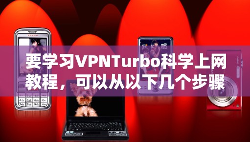 要学习VPNTurbo科学上网教程，可以从以下几个步骤进行
