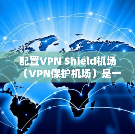 配置VPN Shield机场（VPN保护机场）是一个技术性较强的项目，需要综合考虑多个因素。以下是一些关键步骤和注意事项，帮助您顺利配置VPNShield机场