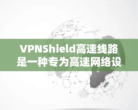 VPNShield高速线路是一种专为高速网络设计的VPN解决方案，旨在提供更快、更稳定的网络连接。以下是关于VPNShield高速线路的一些关键信息