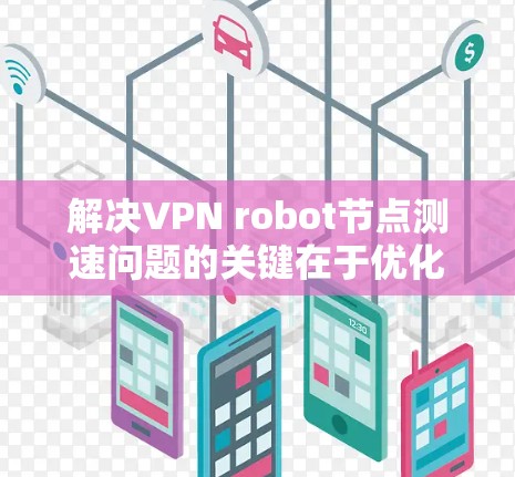 解决VPN robot节点测速问题的关键在于优化网络环境和应用性能，以减少延迟并提高数据传输速度。以下是一些具体的解决方案