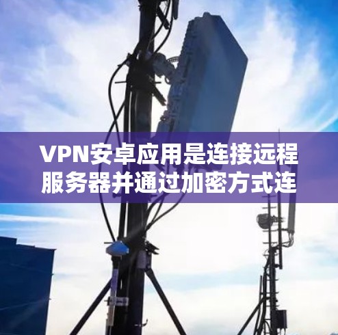VPN安卓应用是连接远程服务器并通过加密方式连接到远程网络的工具，旨在保护用户隐私并访问远程资源。以下是关于VPN安卓应用的详细指南