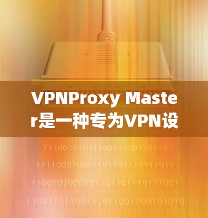 VPNProxy Master是一种专为VPN设计的工具，用于在不被特定国家或组织控制的情况下访问互联网。以下是对VPNProxy Master科学上网教程的系统总结