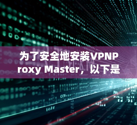 为了安全地安装VPNProxy Master,以下是一步步的指南 为了安全地安装VPNProxy Master,以下是一步步的指南