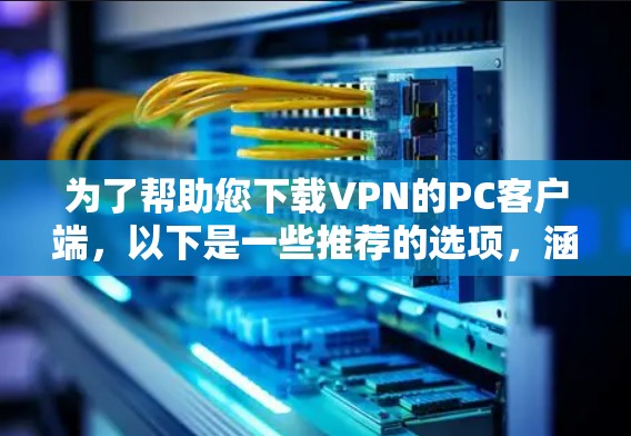 为了帮助您下载VPN的PC客户端,以下是一些推荐的选项,涵盖了多种需求和使用场景 为了帮助您下载VPN的PC客户端,以下是一些推荐的选项,涵盖了多种需求和使用场景