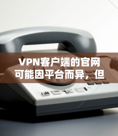 VPN客户端的官网可能因平台而异,但以下是一些常见的VPN客户端的官网链接 VPN客户端的官网可能因平台而异,但以下是一些常见的VPN客户端的官网链接