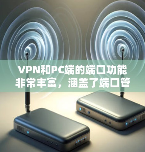 VPN和PC端的端口功能非常丰富，涵盖了端口管理、配置、监控、状态、使用场景和维护等多个方面。以下是详细的知识点总结