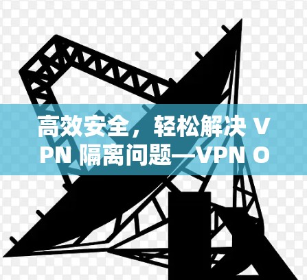 高效安全,轻松解决 VPN 隔离问题—VPN One翻墙软件解析 高效安全,轻松解决 VPN 隔离问题—VPN One翻墙软件解析