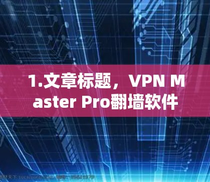 1.文章标题,VPN Master Pro翻墙软件,安全可靠,无网络连接高效使用 1.文章标题,VPN Master Pro翻墙软件,安全可靠,无网络连接高效使用